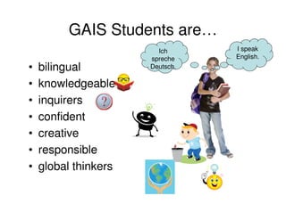 GAIS Students are…
                        Ich      I speak
                      spreche    English.
•   bilingual         Deutsch.

•   knowledgeable
•   inquirers
•   confident
•   creative
•   responsible
•   global thinkers
 