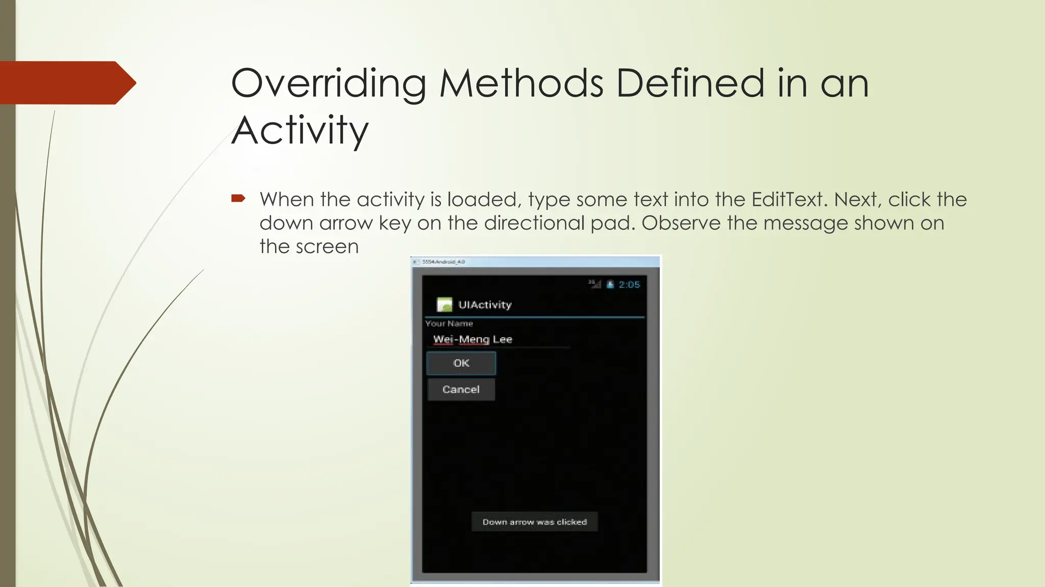 Overriding Methods Defined in an
Activity
 When the activity is loaded, type some text into the EditText. Next, click the
down arrow key on the directional pad. Observe the message shown on
the screen
 
