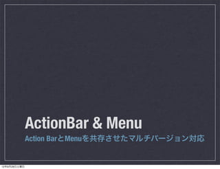 ActionBar & Menu
              Action BarとMenuを共存させたマルチバージョン対応


12年9月29日土曜日
 