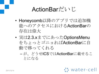 ActionBarだいじ
             • Honeycomb以降のアプリでは追加機
               能へのアクセスにおけるActionBarの
               存在は偉大
             • ...