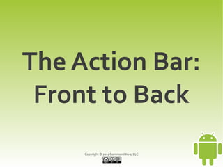 The Action Bar:
 Front to Back
     Copyright © 2011 CommonsWare, LLC
 
