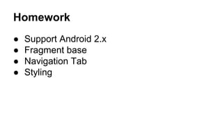 Homework
● Support Android 2.x
● Fragment base
● Navigation Tab
● Styling
 