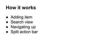 How it works
● Adding item
● Search view
● Navigating up
● Split action bar
 