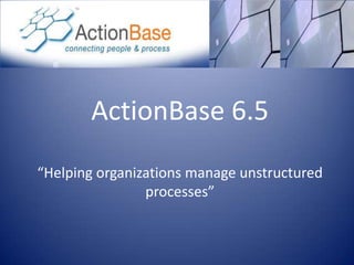 ActionBase 6.5“Helping organizations manage unstructured processes” 