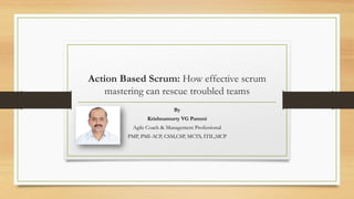 Action Based Scrum: How effective scrum
mastering can rescue troubled teams
By
Krishnamurty VG Pammi
Agile Coach & Management Professional
PMP, PMI-ACP, CSM,CSP, MCTS, ITIL,MCP
 