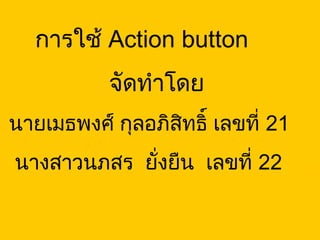 การใช้ Action button
จัดทำาโดย
นายเมธพงศ์ กุลอภิสิทธิ์ เลขที่ 21
นางสาวนภสร ยั่งยืน เลขที่ 22
 