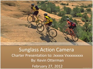 Sunglass Action Camera
Charter Presentation to: Jxxxxx Vxxxxxxxxx
By: Kevin Otterman
February 27, 2012
 