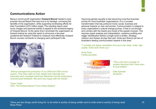  


       Communications Action
       Being a not-for-profit organisation Outward Bound needed a dual          Improving gender equality is fast becoming a top-five business
       purpose Annual Report that was true to its heritage, conveying the       priority for most Australian organisations. It is a complex
       benefits of the organisation, while supporting fundraising efforts for   transformation that has profound moral, social, business and
       their Foundation’s $10 million target. The resulting report used         personal impacts on men and women. Communication is integral to
       iconic images and personal stories to appeal to the emotional legacy     every organisation’s cultural change journey. It has to cut through
       of Outward Bound. At the same time it promoted the organisation as       and connect with the hearts and minds of the people involved. This
       forward looking by using the report to announce a two-year               requires expert analysis and interpretation, audience profiling and
       academia-led research initiative to measure how effectively Outward      trigger identification before a single word is written. Strategy,
       Bound courses contribute to changing each participant’s life.            medium and finesse all play their part. Anita and Sherryl are two of
                                                                                Australia’s leading communication experts in this area.

                                                                                “I normally just delete newsletters but yours was really, really, high
                                                                                quality. Great stuff, thank you.”

                                                                                Emily Ross
                                                                                Fairfax journalist


                                                                                                                    “This is the best coverage of
                                                                                                                    modern feminism that I have seen.
                                                                                                                    It’s just brilliant.”

       “Sherryl managed the production of our 2004 and 2005 annual                                                  Dale Spender
       reports. They were right on brief, details both internally and                                               Academic
       externally were managed extremely effectively and the publications
       received great feedback. We were very happy with her results.”

       Trevor Taylor
       CEO, The Outward Bound Trust of New Zealand
                                                                                                                                                1	
  




       There are two things worth living for: to do what is worthy of being written and to write what is worthy of being read.
       	
                                                                                                                                               15
       Ross Perot
	
  
 