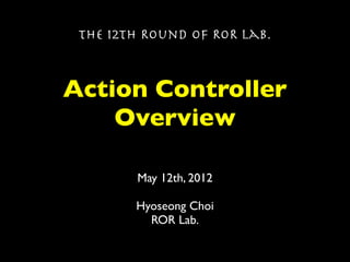 The 12th Round of ROR Lab.



Action Controller
    Overview

        May 12th, 2012

        Hyoseong Choi
          ROR Lab.
 