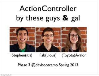 ActionController
by these guys & gal
Stephen(itis) Fab(ulous) (Toyota)Avalon
Phase 3 @devbootcamp Spring 2013
Monday, May 13, 13
 