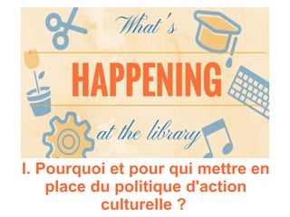 I. Pourquoi et pour qui mettre en
place du politique d'action
culturelle ?
 