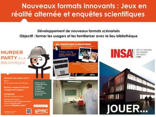 Nouveaux formats innovants : Jeux en
réalité alternée et enquêtes scientifiques
Développement de nouveaux formats scénarisés
Objectif : former les usagers et les familiariser avec le lieu bibliothèque
 