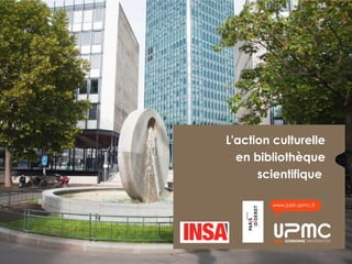 L'action culturelle
en bibliothèque
scientifique
www.jubil.upmc.fr
 