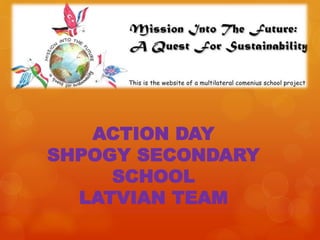 ACTION DAY
SHPOGY SECONDARY
SCHOOL
LATVIAN TEAM
 