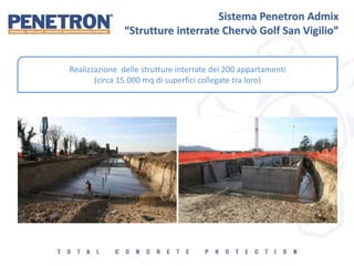 Sistema Penetron Admix
“Strutture interrate Chervò Golf San Vigilio”
Realizzazione delle strutture interrate dei 200 appartamenti
(circa 15.000 mq di superfici collegate tra loro)
 