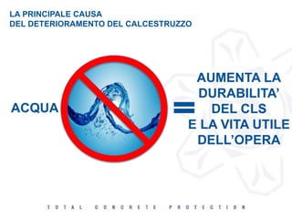 LA PRINCIPALE CAUSA
DEL DETERIORAMENTO DEL CALCESTRUZZO
ACQUA
AUMENTA LA
DURABILITA’
DEL CLS
E LA VITA UTILE
DELL’OPERA
 