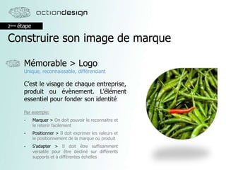 2ème étape
Construire son image de marque
Mémorable > Logo
Unique, reconnaissable, différenciant
C’est le visage de chaque entreprise,
produit ou évènement. L’élément
essentiel pour fonder son identité
Par exemple:
- Marquer > On doit pouvoir le reconnaitre et
le retenir facilement
- Positionner > Il doit exprimer les valeurs et
le positionnement de la marque ou produit
- S’adapter > Il doit être suffisamment
versatile pour être décliné sur différents
supports et à différentes échelles
 