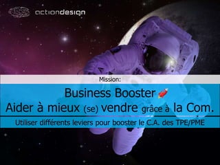 Mission:
Business Booster
Aider à mieux (se) vendre grâce à la Com.
Utiliser différents leviers pour booster le C.A. des TPE/PME
 