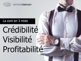 La com en 3 mots
Crédibilité
Visibilité
Profitabilité
 