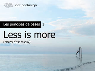 Les principes de bases
Less is more
(Moins c’est mieux)
1
 
