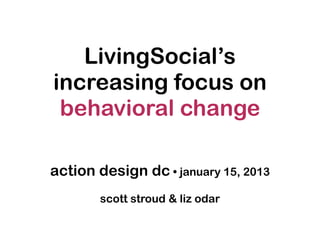 LivingSocial’s
increasing focus on
 behavioral change

action design dc • january 15, 2013
       scott stroud & liz odar
 