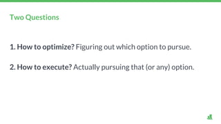 Two Questions
1. How to optimize? Figuring out which option to pursue.
2. How to execute? Actually pursuing that (or any) option.
 