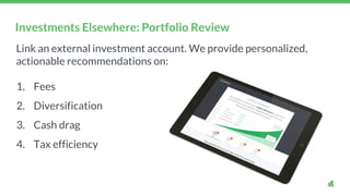 Link an external investment account. We provide personalized,
actionable recommendations on:
1. Fees
2. Diversification
3. Cash drag
4. Tax efficiency
Investments Elsewhere: Portfolio Review
 