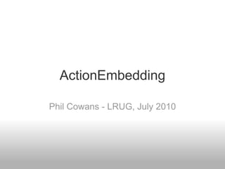 ActionEmbedding Phil Cowans - LRUG, July 2010 