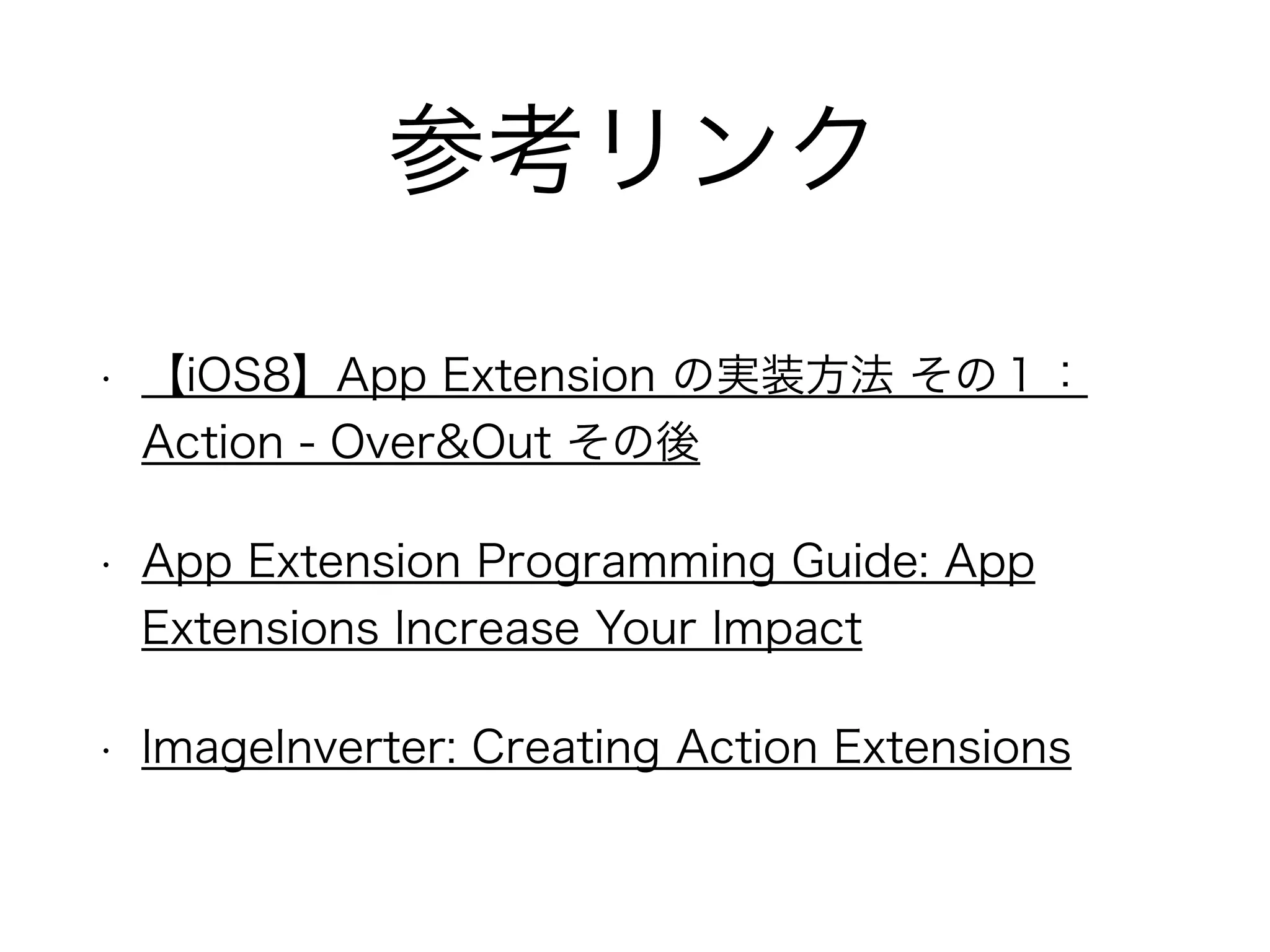 参考リンク
• 【iOS8】App Extension の実装方法 その１：
Action - Over&Out その後
• App Extension Programming Guide: App
Extensions Increase Your Impact
• ImageInverter: Creating Action Extensions
 