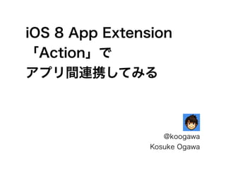 iOS 8 App Extension
「Action」で
アプリ間連携してみる
@koogawa
Kosuke Ogawa
 