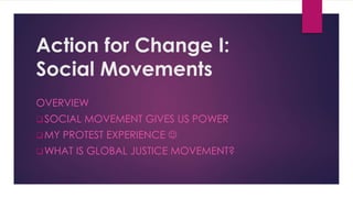 Action for Change I:
Social Movements
OVERVIEW
SOCIAL MOVEMENT GIVES US POWER
MY PROTEST EXPERIENCE 
WHAT IS GLOBAL JUSTICE MOVEMENT?
 