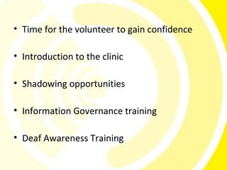 • Time for the volunteer to gain confidence

• Introduction to the clinic

• Shadowing opportunities

• Information Governance training

• Deaf Awareness Training
 
