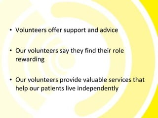 • Volunteers offer support and advice

• Our volunteers say they find their role
  rewarding

• Our volunteers provide valuable services that
  help our patients live independently
 