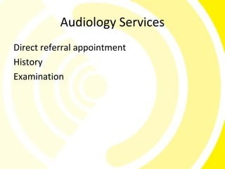 Audiology Services
Direct referral appointment
History
Examination
 