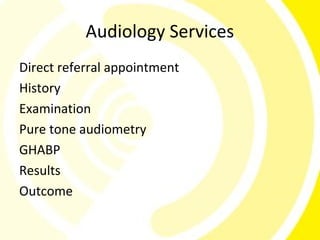 Audiology Services
Direct referral appointment
History
Examination
Pure tone audiometry
GHABP
Results
Outcome
 