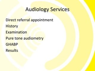 Audiology Services
Direct referral appointment
History
Examination
Pure tone audiometry
GHABP
Results
 