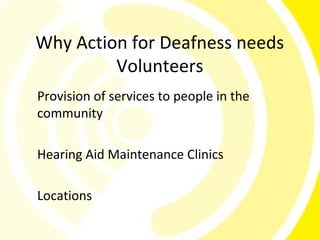 Why Action for Deafness needs
         Volunteers
Provision of services to people in the
community

Hearing Aid Maintenance Clinics

Locations
 