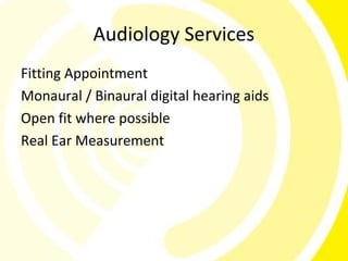 Audiology Services
Fitting Appointment
Monaural / Binaural digital hearing aids
Open fit where possible
Real Ear Measurement
 