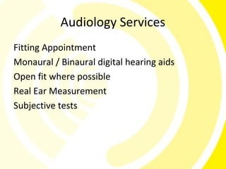 Audiology Services
Fitting Appointment
Monaural / Binaural digital hearing aids
Open fit where possible
Real Ear Measurement
Subjective tests
 