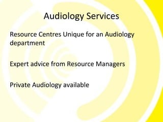 Audiology Services
Resource Centres Unique for an Audiology
department

Expert advice from Resource Managers

Private Audiology available
 