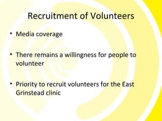 Recruitment of Volunteers
• Media coverage

• There remains a willingness for people to
  volunteer

• Priority to recruit volunteers for the East
  Grinstead clinic
 