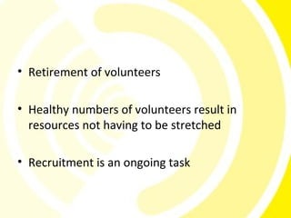 • Retirement of volunteers

• Healthy numbers of volunteers result in
  resources not having to be stretched

• Recruitment is an ongoing task
 
