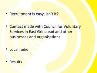 • Recruitment is easy, isn’t it?

• Contact made with Council for Voluntary
  Services in East Grinstead and other
  businesses and organisations

• Local radio

• Results
 