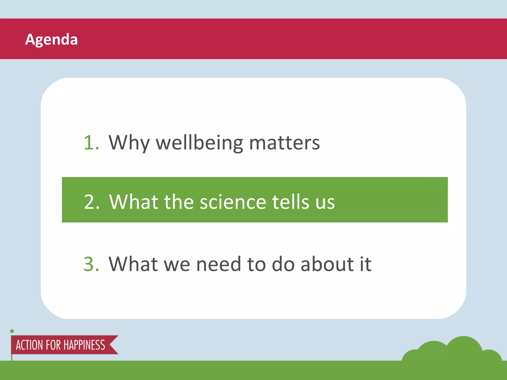 Agenda 1. Why wellbeing matters 3. What we need to do about it 2. What the science tells us 