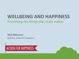 WELLBEING AND HAPPINESS Prioritising the things that really matter Mark Williamson Director, Action for Happiness 