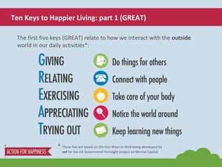 Ten Keys to Happier Living: part 1 (GREAT) * These five are based on the  Five Ways to Well-being  developed by  nef  for ...