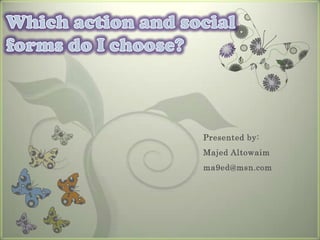 Which action and social forms do I choose? Presented by: Majed Altowaim ma9ed@msn.com 