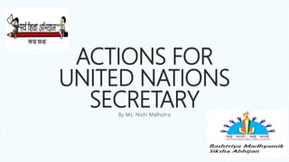 ACTIONS FOR
UNITED NATIONS
SECRETARYBy Ms. Nishi Malhotra
 