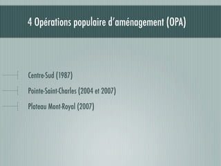 4 Opérations populaire d’aménagement (OPA)



Centre-Sud (1987)

Pointe-Saint-Charles (2004 et 2007)

Plateau Mont-Royal (2007)
 
