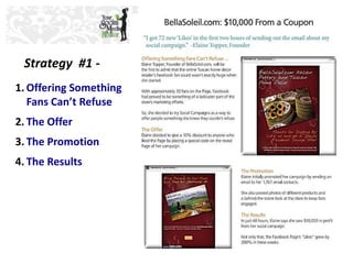 10 
Strategy #1 - 
1. Offering Something 
Fans Can’t Refuse 
2. The Offer 
3. The Promotion 
4. The Results 
 